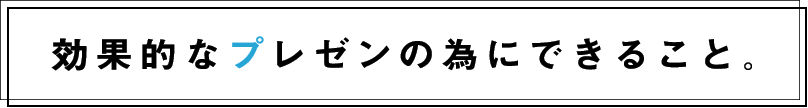 効果的なプレゼンの為にできること。